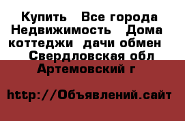 Купить - Все города Недвижимость » Дома, коттеджи, дачи обмен   . Свердловская обл.,Артемовский г.